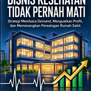 BISNIS KESEHATAN TIDAK PERNAH MATI : Strategi Membaca Demand, Mengembangkan Profil, dan Memenangkan Persaingan Rumah Sakit