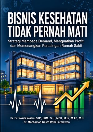 BISNIS KESEHATAN TIDAK PERNAH MATI : Strategi Membaca Demand, Mengembangkan Profil, dan Memenangkan Persaingan Rumah Sakit